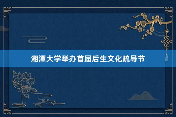 湘潭大学举办首届后生文化疏导节