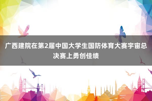 广西建院在第2届中国大学生国防体育大赛宇宙总决赛上勇创佳绩