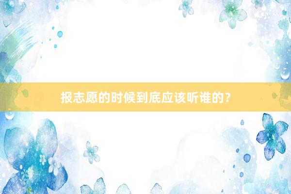 报志愿的时候到底应该听谁的？