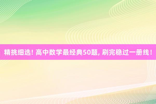 精挑细选! 高中数学最经典50题, 刷完稳过一册线！