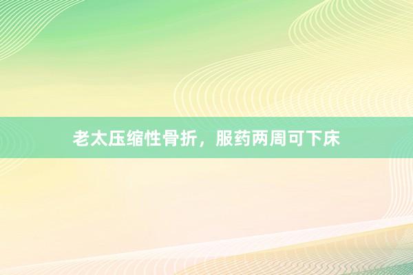 老太压缩性骨折，服药两周可下床