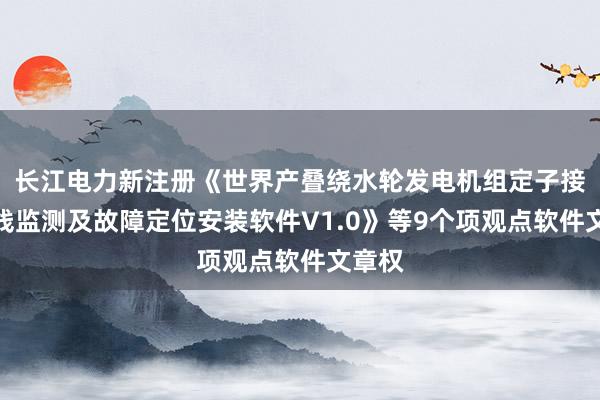 长江电力新注册《世界产叠绕水轮发电机组定子接地在线监测及故障定位安装软件V1.0》等9个项观点软件文章权
