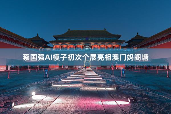 蔡国强AI模子初次个展亮相澳门妈阁塘