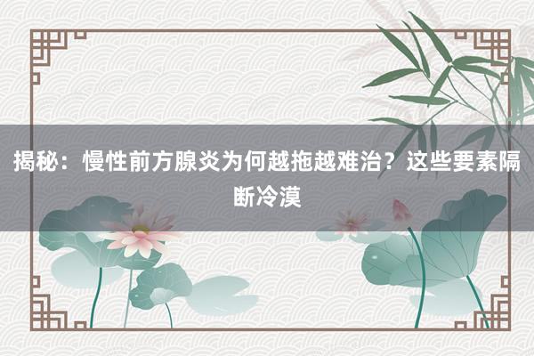 揭秘：慢性前方腺炎为何越拖越难治？这些要素隔断冷漠