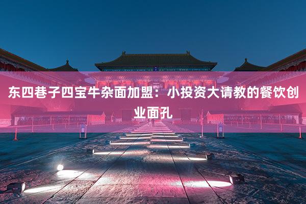 东四巷子四宝牛杂面加盟：小投资大请教的餐饮创业面孔