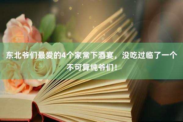 东北爷们最爱的4个家常下酒宴，没吃过临了一个不可算纯爷们！