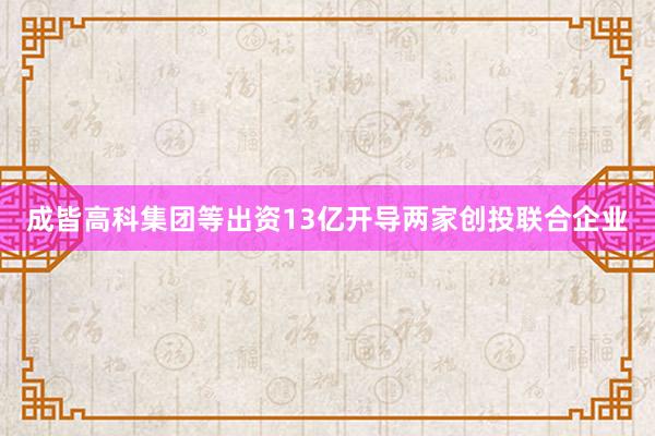 成皆高科集团等出资13亿开导两家创投联合企业