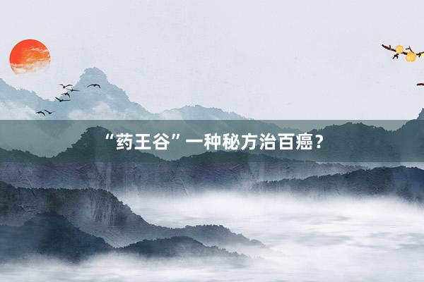 “药王谷”一种秘方治百癌？