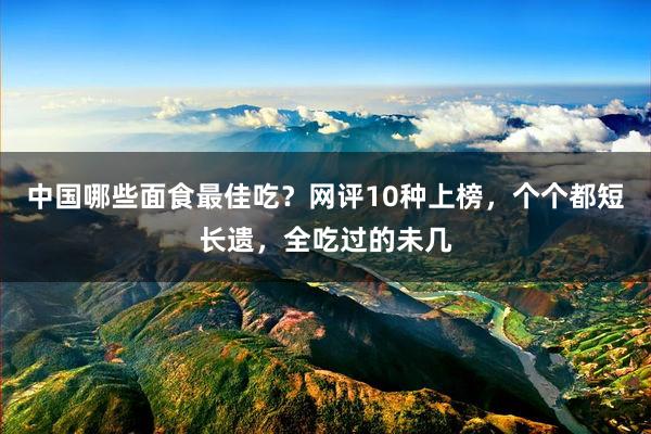 中国哪些面食最佳吃？网评10种上榜，个个都短长遗，全吃过的未几
