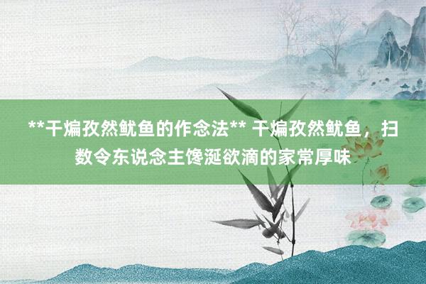 **干煸孜然鱿鱼的作念法** 干煸孜然鱿鱼，扫数令东说念主馋涎欲滴的家常厚味