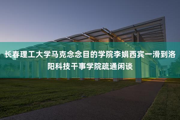长春理工大学马克念念目的学院李娟西宾一滑到洛阳科技干事学院疏通闲谈