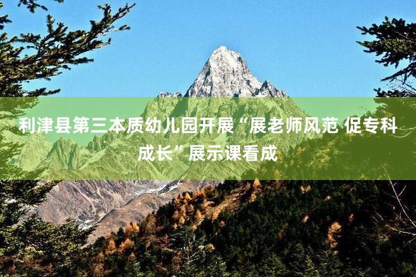 利津县第三本质幼儿园开展“展老师风范 促专科成长”展示课看成