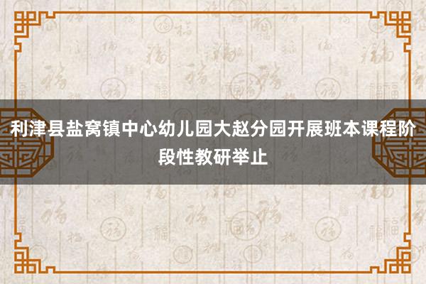 利津县盐窝镇中心幼儿园大赵分园开展班本课程阶段性教研举止