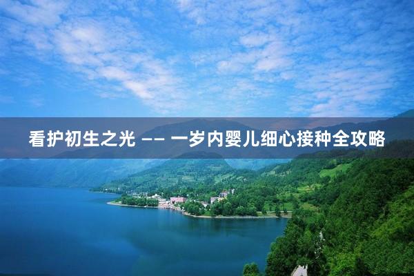 看护初生之光 —— 一岁内婴儿细心接种全攻略