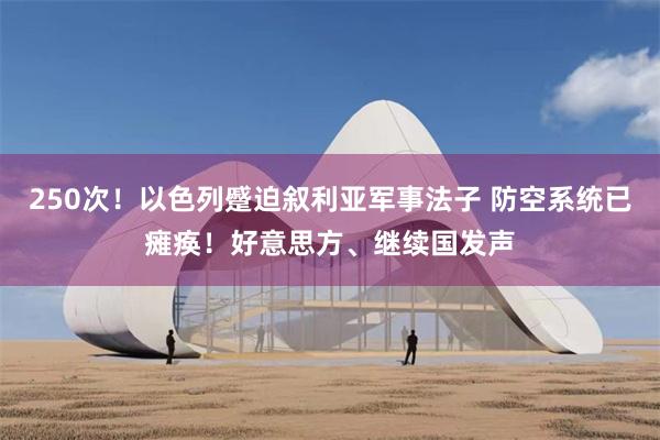 250次！以色列蹙迫叙利亚军事法子 防空系统已瘫痪！好意思方、继续国发声