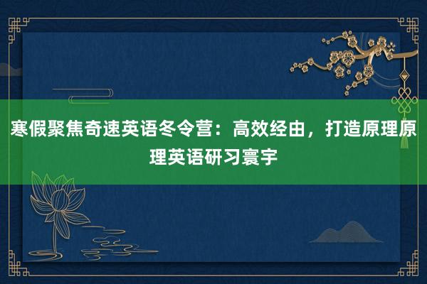 寒假聚焦奇速英语冬令营：高效经由，打造原理原理英语研习寰宇