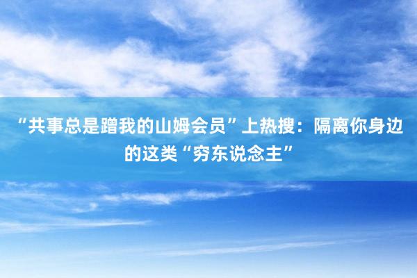 “共事总是蹭我的山姆会员”上热搜：隔离你身边的这类“穷东说念主”