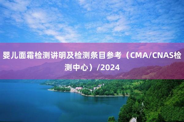 婴儿面霜检测讲明及检测条目参考（CMA/CNAS检测中心）/2024