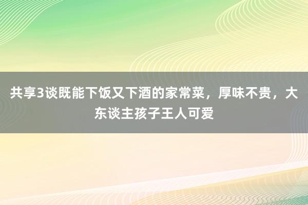 共享3谈既能下饭又下酒的家常菜，厚味不贵，大东谈主孩子王人可爱
