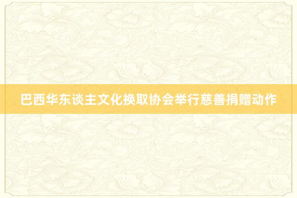 巴西华东谈主文化换取协会举行慈善捐赠动作
