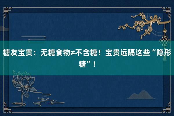 糖友宝贵：无糖食物≠不含糖！宝贵远隔这些“隐形糖”！