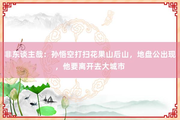非东谈主哉：孙悟空打扫花果山后山，地盘公出现，他要离开去大城市