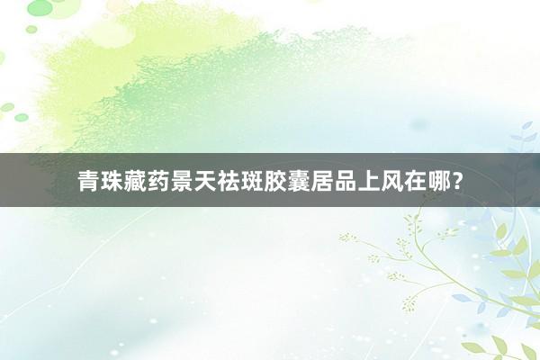 青珠藏药景天祛斑胶囊居品上风在哪？