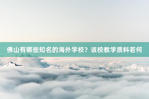 佛山有哪些知名的海外学校？该校教学质料若何