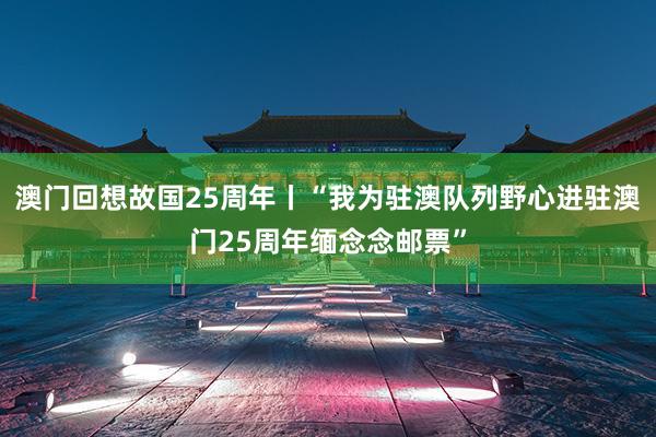 澳门回想故国25周年丨“我为驻澳队列野心进驻澳门25周年缅念念邮票”
