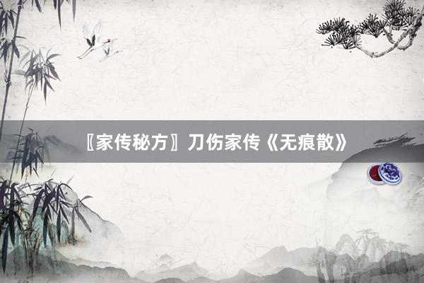 〖家传秘方〗刀伤家传《无痕散》
