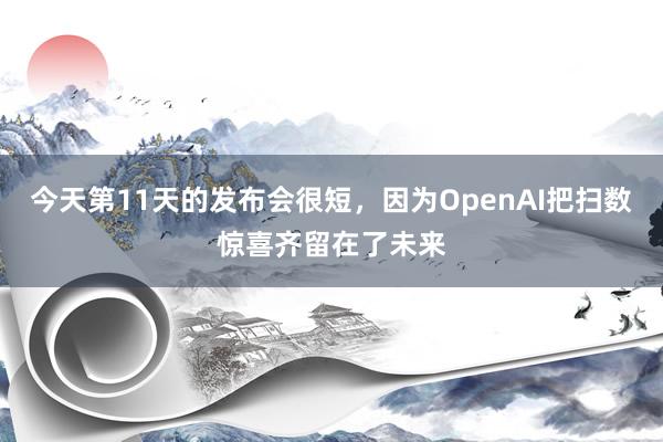 今天第11天的发布会很短，因为OpenAI把扫数惊喜齐留在了未来