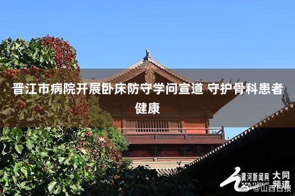 晋江市病院开展卧床防守学问宣道 守护骨科患者健康